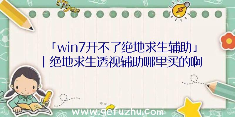 「win7开不了绝地求生辅助」|绝地求生透视辅助哪里买的啊